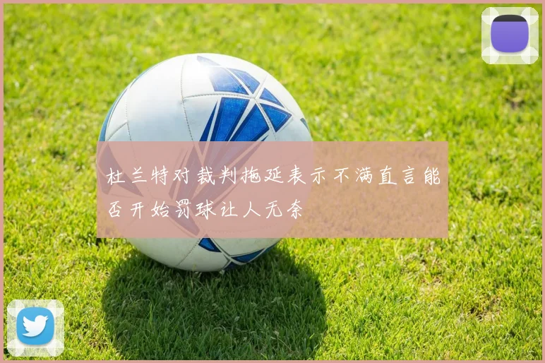 杜兰特对裁判拖延表示不满直言能否开始罚球让人无奈