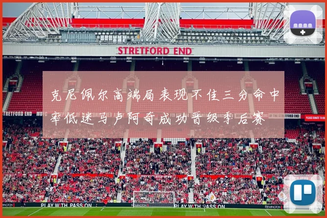 克尼佩尔高端局表现不佳三分命中率低迷马卢阿奇成功晋级季后赛