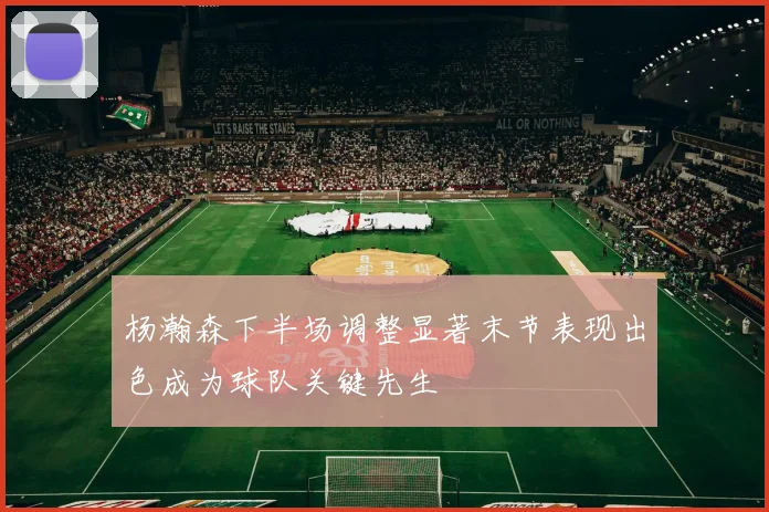 杨瀚森下半场调整显著末节表现出色成为球队关键先生