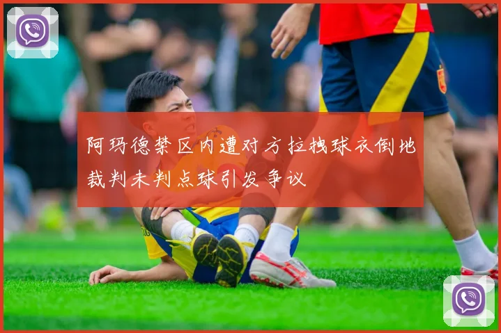 阿玛德禁区内遭对方拉拽球衣倒地裁判未判点球引发争议
