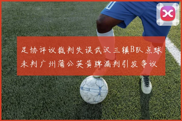 足协评议裁判失误武汉三镇B队点球未判广州蒲公英黄牌漏判引发争议