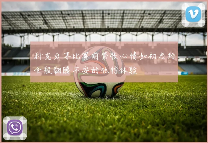 科克分享比赛前紧张心情如初恋约会般翻腾不安的独特体验