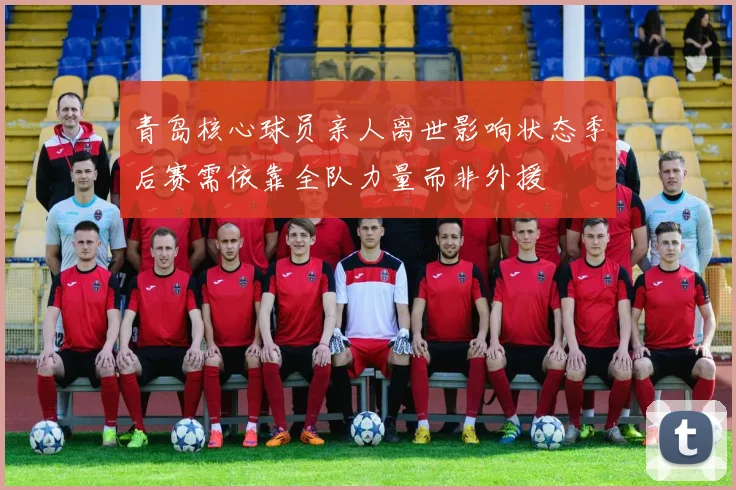 青岛核心球员亲人离世影响状态季后赛需依靠全队力量而非外援