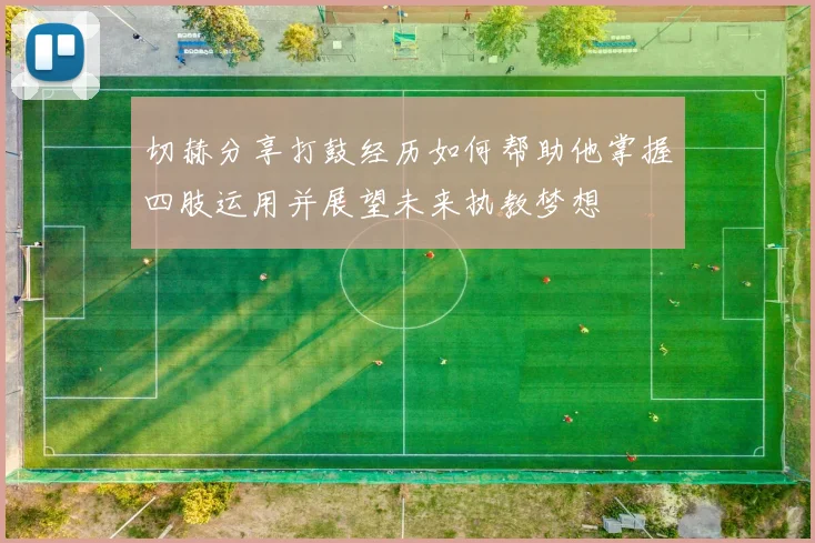 切赫分享打鼓经历如何帮助他掌握四肢运用并展望未来执教梦想