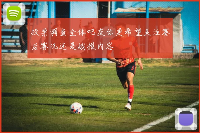 投票调查全体吧友你更希望关注赛后赛况还是战报内容