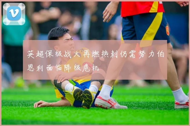 英超保级战火再燃热刺仍需努力伯恩利面临降级危机