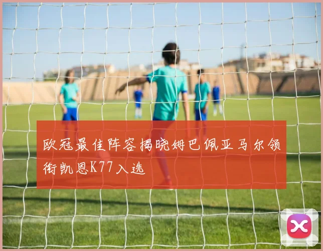 欧冠最佳阵容揭晓姆巴佩亚马尔领衔凯恩K77入选