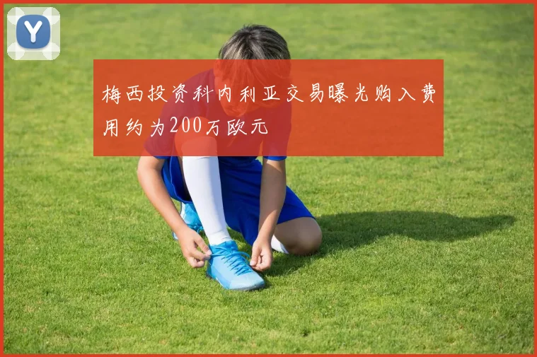 梅西投资科内利亚交易曝光购入费用约为200万欧元