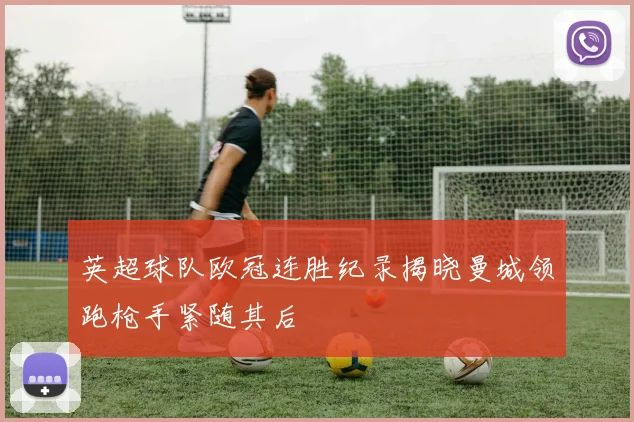 英超球队欧冠连胜纪录揭晓曼城领跑枪手紧随其后