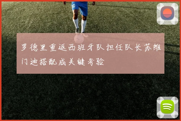 罗德里重返西班牙队担任队长苏维门迪搭配成关键考验