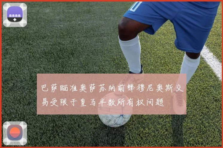 巴萨瞄准奥萨苏纳前锋穆尼奥斯交易受限于皇马半数所有权问题