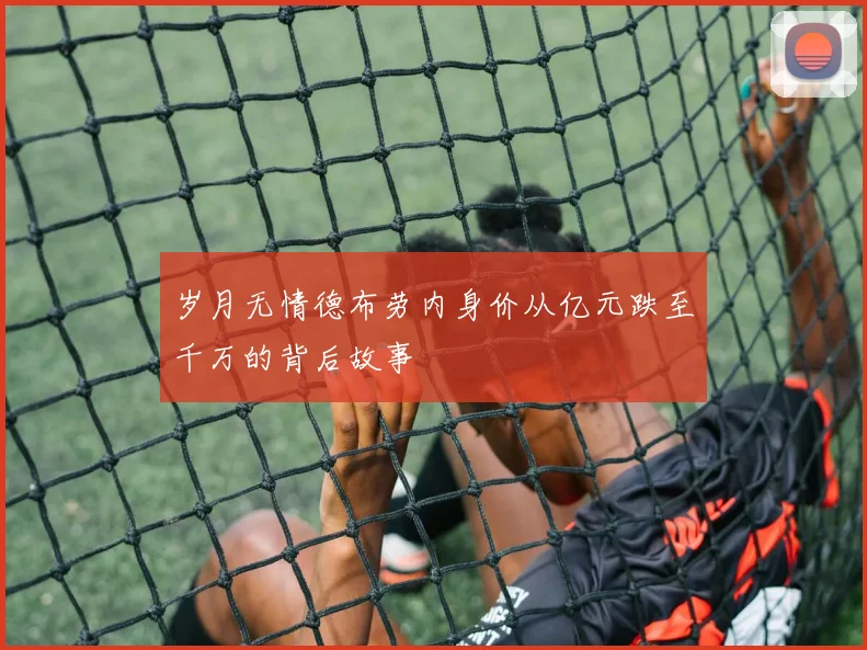 岁月无情德布劳内身价从亿元跌至千万的背后故事