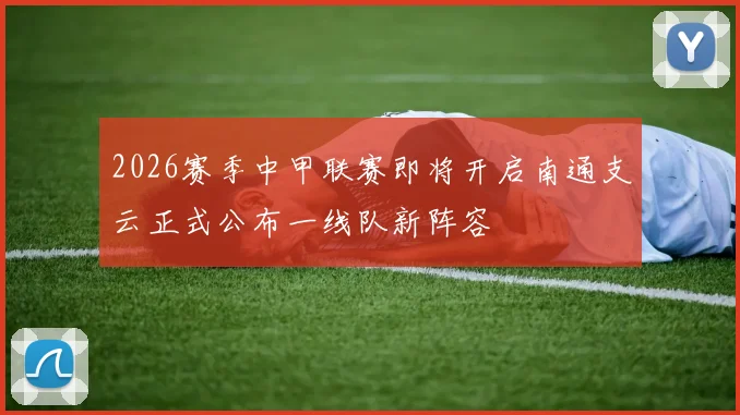 2026赛季中甲联赛即将开启南通支云正式公布一线队新阵容
