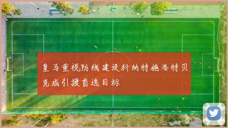 皇马重视防线建设科纳特施洛特贝克成引援首选目标