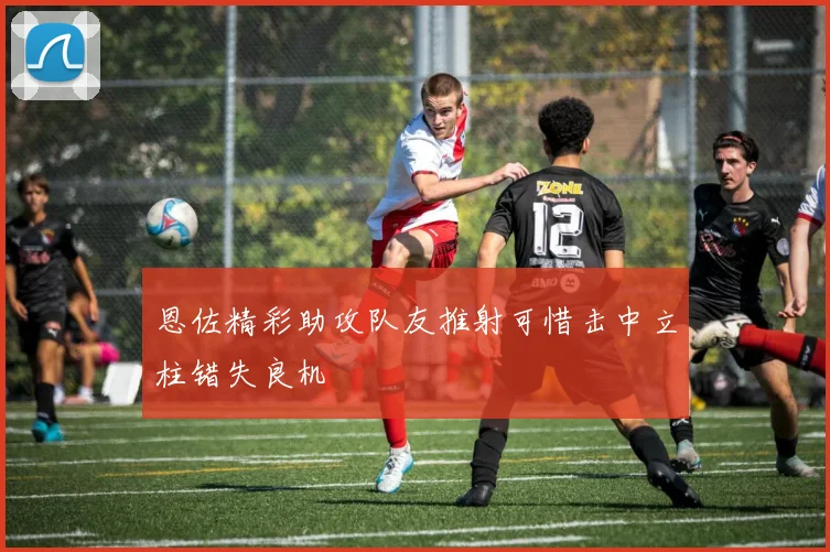恩佐精彩助攻队友推射可惜击中立柱错失良机