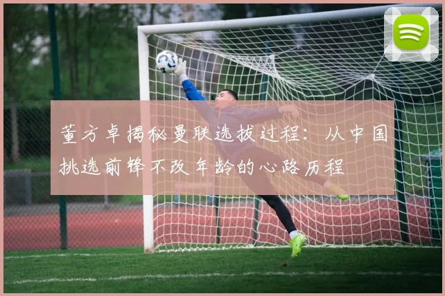 董方卓揭秘曼联选拔过程：从中国挑选前锋不改年龄的心路历程