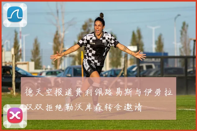 德天空报道费利佩路易斯与伊劳拉双双拒绝勒沃库森转会邀请
