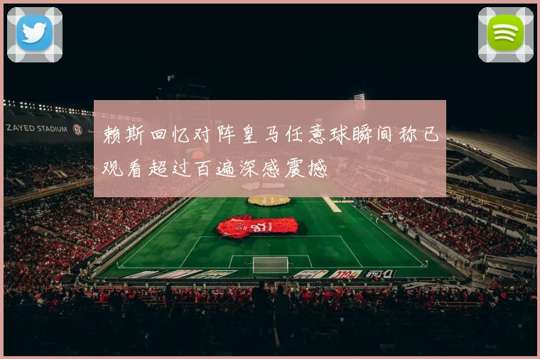 赖斯回忆对阵皇马任意球瞬间称已观看超过百遍深感震撼