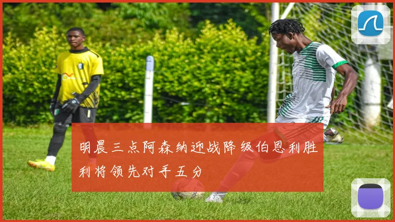 明晨三点阿森纳迎战降级伯恩利胜利将领先对手五分