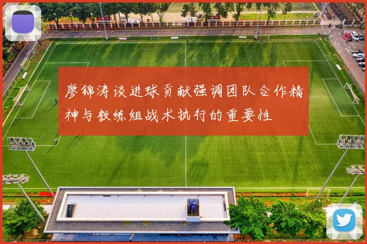 廖锦涛谈进球贡献强调团队合作精神与教练组战术执行的重要性
