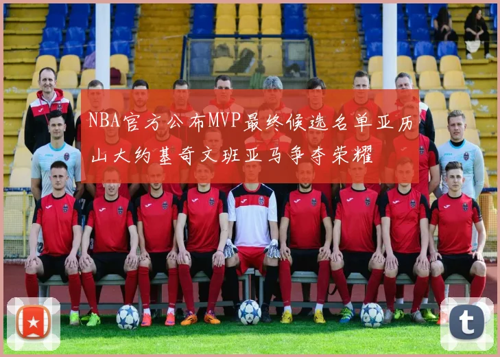 NBA官方公布MVP最终候选名单亚历山大约基奇文班亚马争夺荣耀
