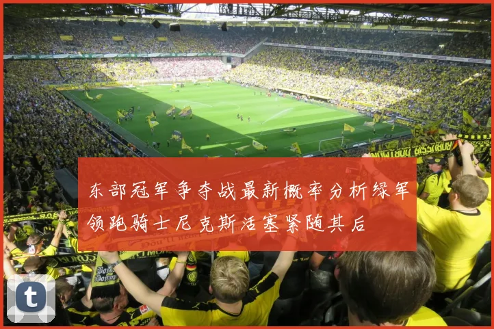 东部冠军争夺战最新概率分析绿军领跑骑士尼克斯活塞紧随其后