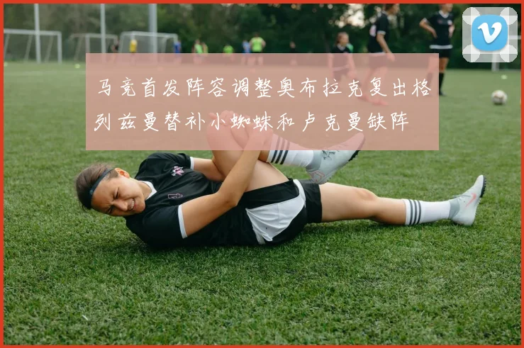 马竞首发阵容调整奥布拉克复出格列兹曼替补小蜘蛛和卢克曼缺阵
