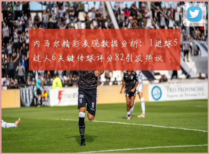 内马尔精彩表现数据分析：1进球5过人6关键传球评分82引发热议
