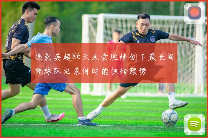 热刺英超86天未尝胜绩创下最长间隔球队记录何时能扭转颓势