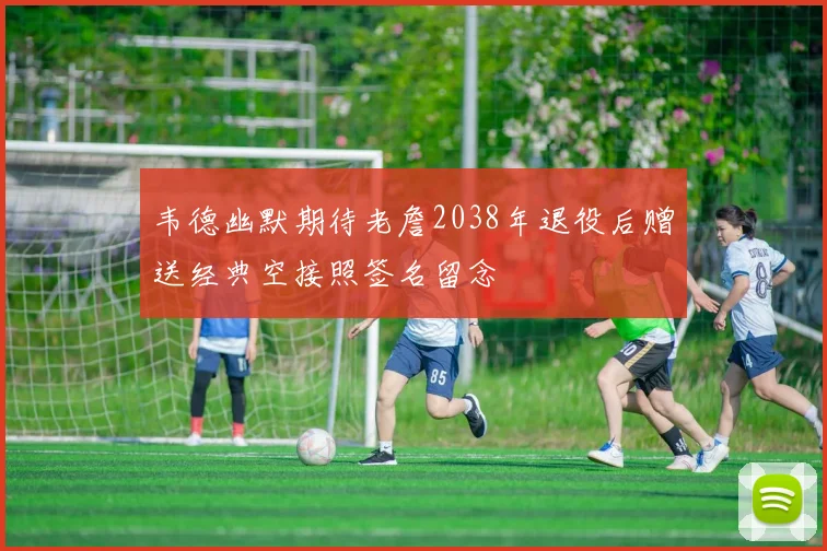 韦德幽默期待老詹2038年退役后赠送经典空接照签名留念