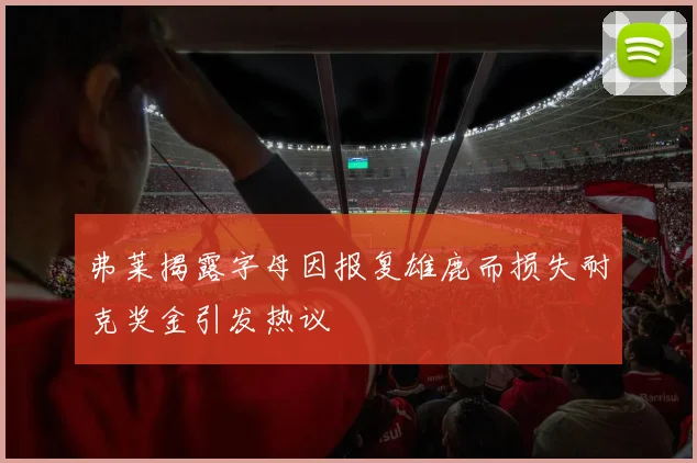 弗莱揭露字母因报复雄鹿而损失耐克奖金引发热议