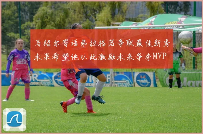 马绍尔寄语弗拉格若争取最佳新秀未果希望他以此激励未来争夺MVP