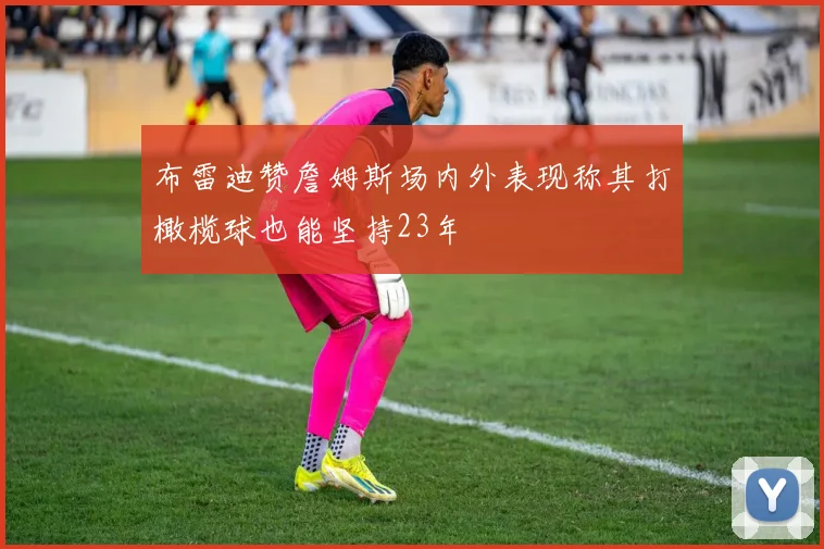 布雷迪赞詹姆斯场内外表现称其打橄榄球也能坚持23年