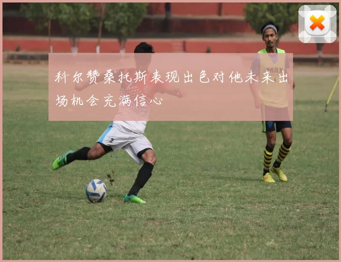 科尔赞桑托斯表现出色对他未来出场机会充满信心