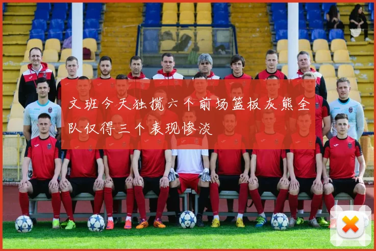 文班今天独揽六个前场篮板灰熊全队仅得三个表现惨淡