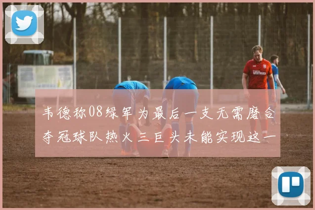 韦德称08绿军为最后一支无需磨合夺冠球队热火三巨头未能实现这一目标