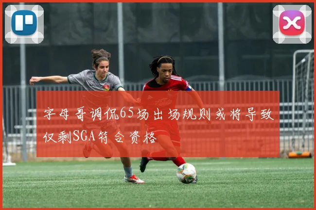 字母哥调侃65场出场规则或将导致仅剩SGA符合资格