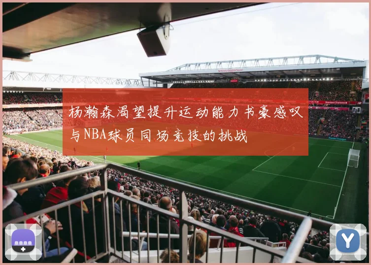 杨瀚森渴望提升运动能力书豪感叹与NBA球员同场竞技的挑战