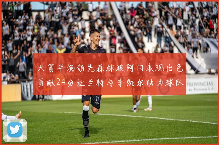 火箭半场领先森林狼阿门表现出色贡献24分杜兰特与李凯尔助力球队奋战