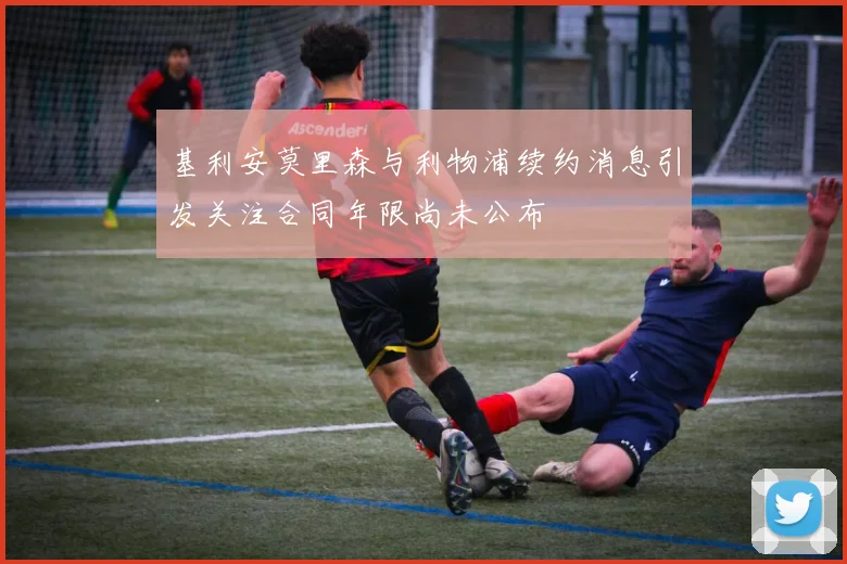 基利安莫里森与利物浦续约消息引发关注合同年限尚未公布
