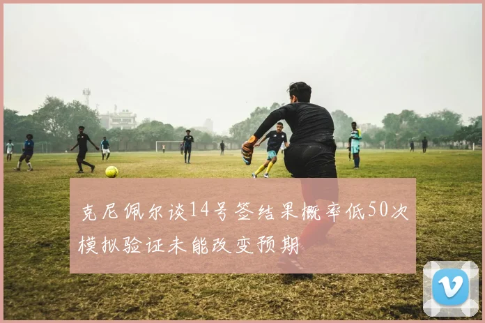克尼佩尔谈14号签结果概率低50次模拟验证未能改变预期