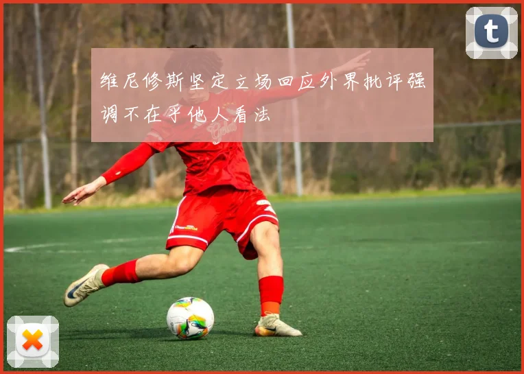 维尼修斯坚定立场回应外界批评强调不在乎他人看法