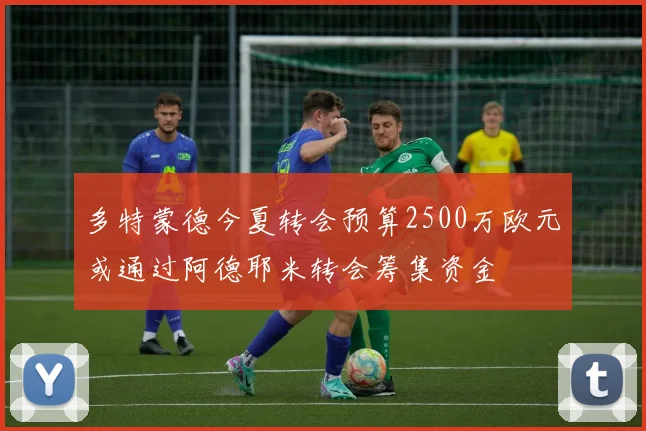多特蒙德今夏转会预算2500万欧元或通过阿德耶米转会筹集资金