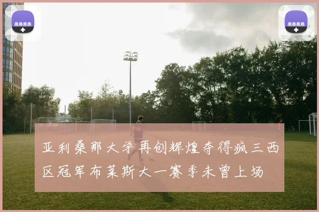 亚利桑那大学再创辉煌夺得疯三西区冠军布莱斯大一赛季未曾上场