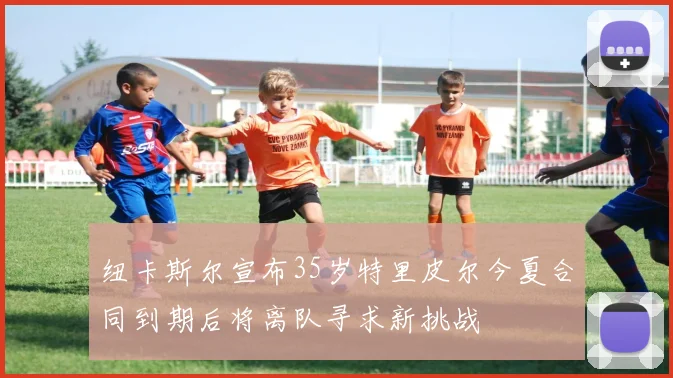 纽卡斯尔宣布35岁特里皮尔今夏合同到期后将离队寻求新挑战