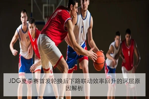 JDG夏季赛首发轮换后下路联动效率回升的深层原因解析